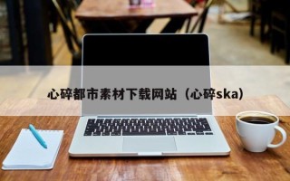 巴音郭楞心碎都市素材下载网站（心碎ska）